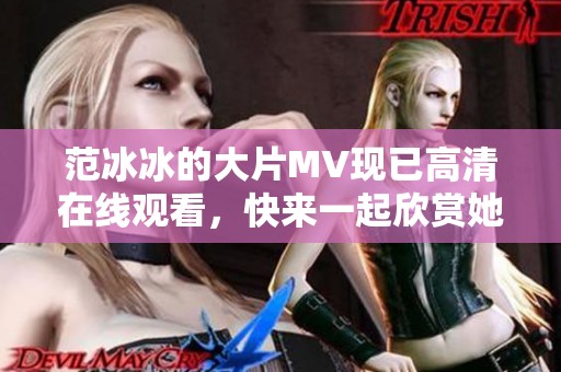 范冰冰的大片MV现已高清在线观看，快来一起欣赏她的精彩表现吧！