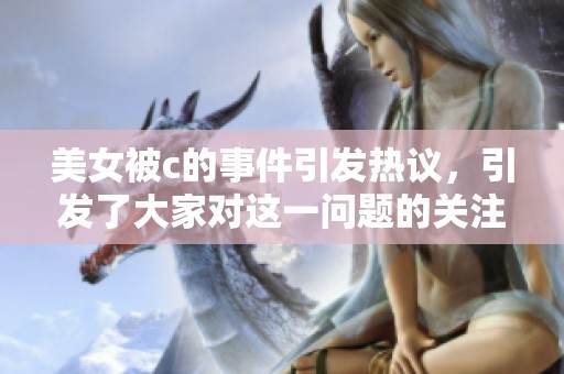 美女被c的事件引发热议，引发了大家对这一问题的关注与讨论