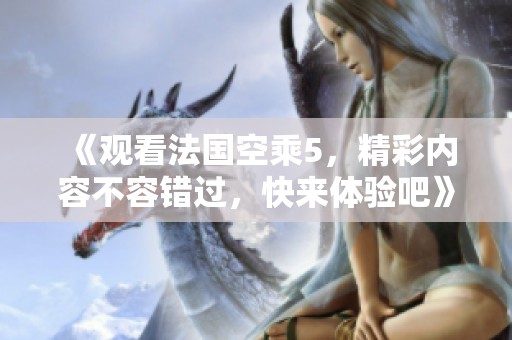 《观看法国空乘5，精彩内容不容错过，快来体验吧》