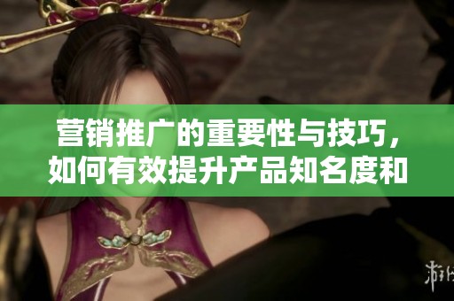 营销推广的重要性与技巧，如何有效提升产品知名度和销量的策略解析