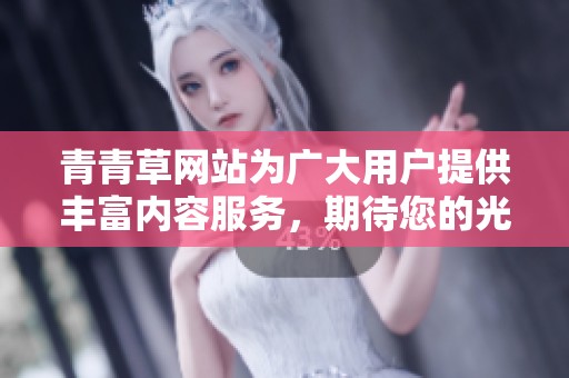 青青草网站为广大用户提供丰富内容服务，期待您的光临与体验。