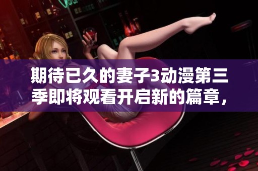 期待已久的妻子3动漫第三季即将观看开启新的篇章，你准备好了吗