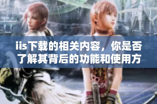 iis下载的相关内容，你是否了解其背后的功能和使用方法呢