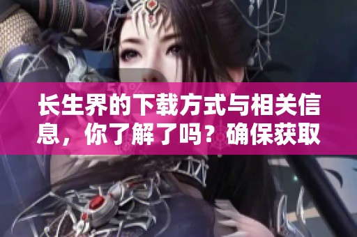 长生界的下载方式与相关信息，你了解了吗？确保获取长生界全新体验。