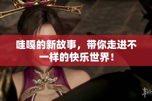 哇嘎的新故事，带你走进不一样的快乐世界！