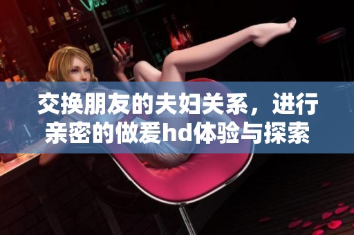 交换朋友的夫妇关系，进行亲密的做爰hd体验与探索