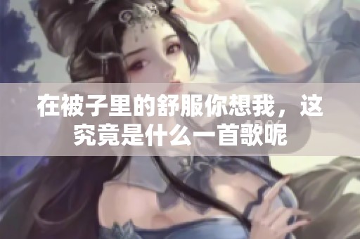 在被子里的舒服你想我，这究竟是什么一首歌呢