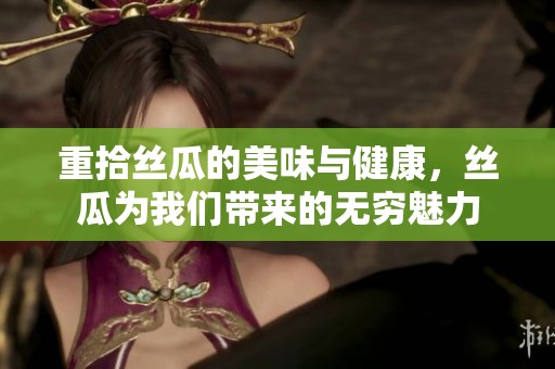 重拾丝瓜的美味与健康，丝瓜为我们带来的无穷魅力
