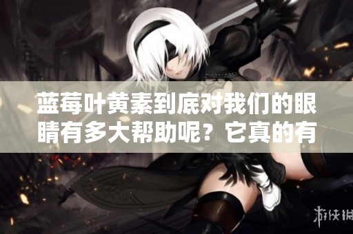 蓝莓叶黄素到底对我们的眼睛有多大帮助呢？它真的有效吗？