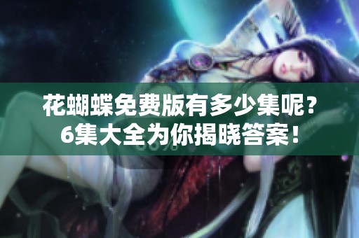 花蝴蝶免费版有多少集呢？6集大全为你揭晓答案！