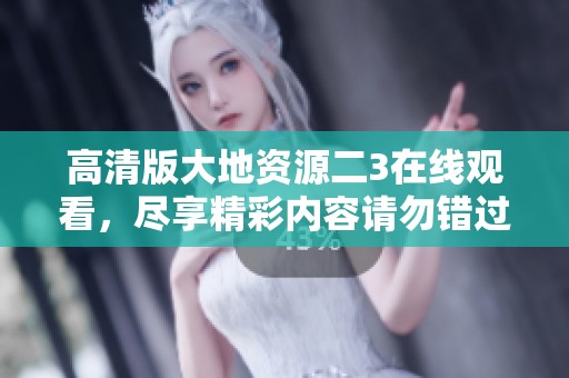 高清版大地资源二3在线观看，尽享精彩内容请勿错过！