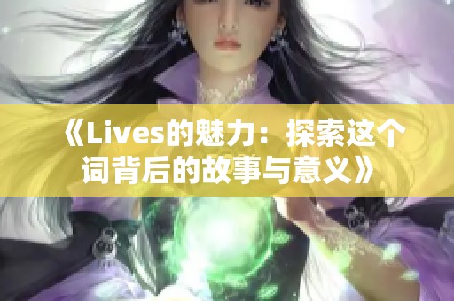 《Lives的魅力：探索这个词背后的故事与意义》
