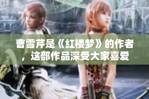 曹雪芹是《红楼梦》的作者，这部作品深受大家喜爱