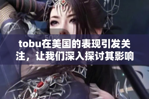 tobu在美国的表现引发关注，让我们深入探讨其影响与未来发展方向