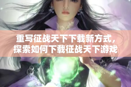 重写征战天下下载新方式，探索如何下载征战天下游戏的全新体验