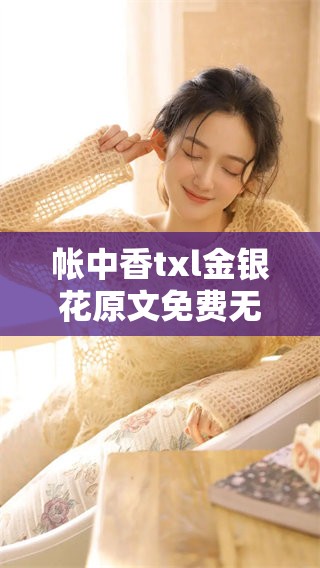 帐中香txl金银花原文免费无广告，畅享无忧阅读带给你的精彩体验