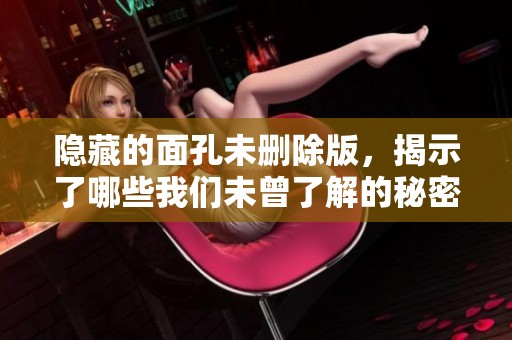 隐藏的面孔未删除版，揭示了哪些我们未曾了解的秘密呢？