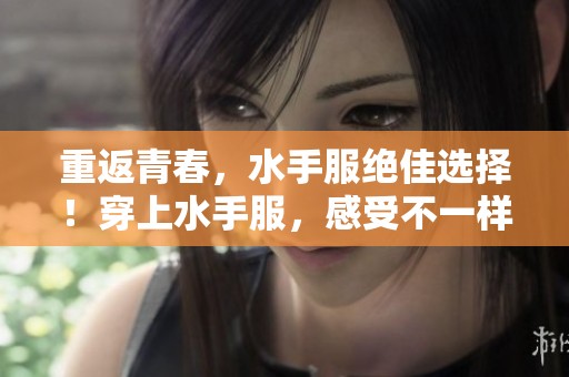 重返青春，水手服绝佳选择！穿上水手服，感受不一样的时尚魅力。