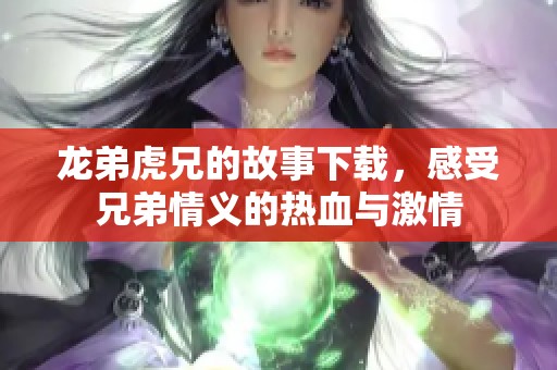 龙弟虎兄的故事下载，感受兄弟情义的热血与激情