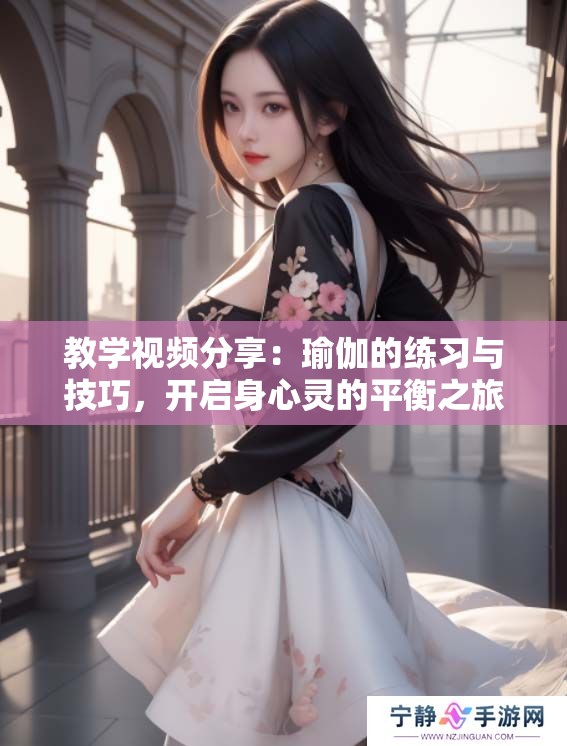 教学视频分享：瑜伽的练习与技巧，开启身心灵的平衡之旅