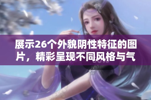 展示26个外貌阴性特征的图片，精彩呈现不同风格与气质的长相