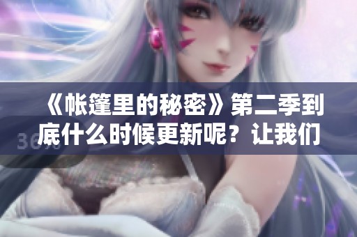 《帐篷里的秘密》第二季到底什么时候更新呢？让我们一起来期待吧！