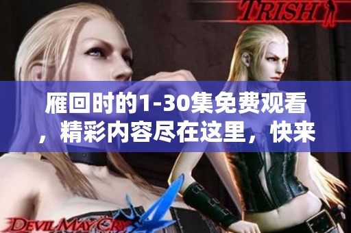 雁回时的1-30集免费观看，精彩内容尽在这里，快来体验吧