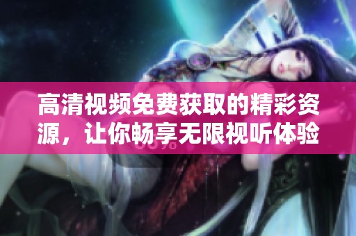 高清视频免费获取的精彩资源，让你畅享无限视听体验