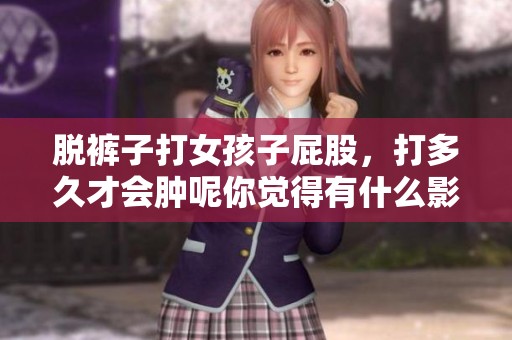 脱裤子打女孩子屁股，打多久才会肿呢你觉得有什么影响吗