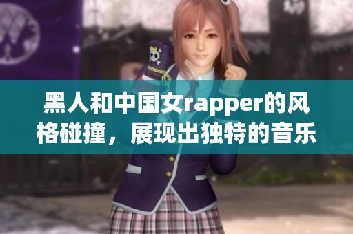 黑人和中国女rapper的风格碰撞，展现出独特的音乐魅力与文化交流
