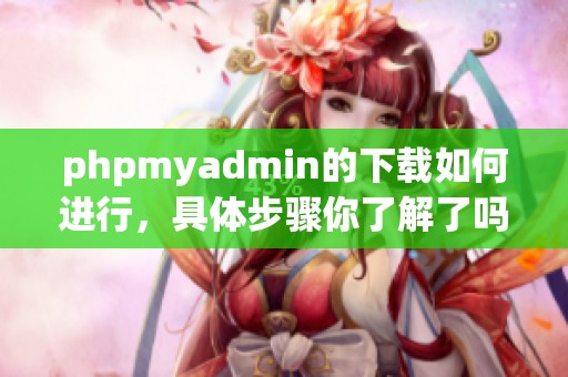 phpmyadmin的下载如何进行，具体步骤你了解了吗