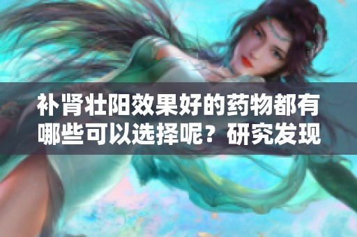 补肾壮阳效果好的药物都有哪些可以选择呢？研究发现吃什么更有效！
