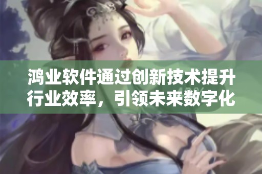 鸿业软件通过创新技术提升行业效率，引领未来数字化转型新趋势