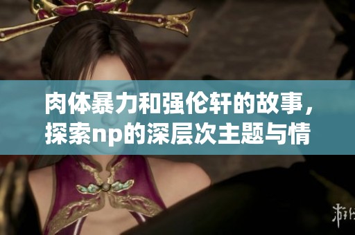肉体暴力和强伦轩的故事，探索np的深层次主题与情感