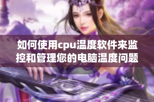 如何使用cpu温度软件来监控和管理您的电脑温度问题