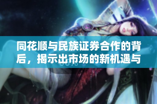 同花顺与民族证券合作的背后，揭示出市场的新机遇与挑战