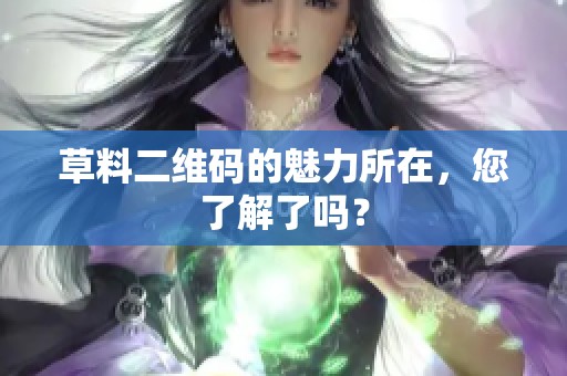 草料二维码的魅力所在，您了解了吗？