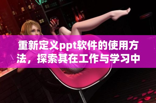重新定义ppt软件的使用方法，探索其在工作与学习中的多种应用价值