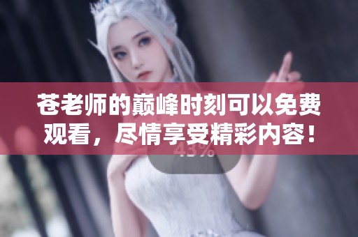 苍老师的巅峰时刻可以免费观看，尽情享受精彩内容！