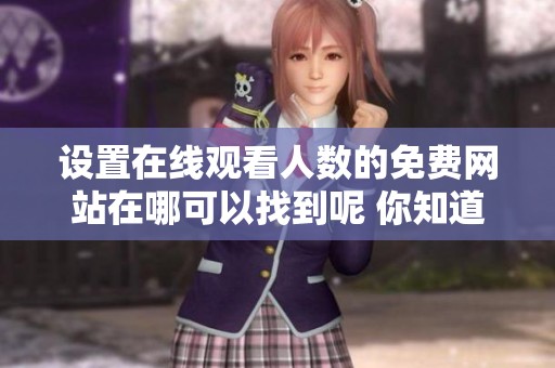 设置在线观看人数的免费网站在哪可以找到呢 你知道吗