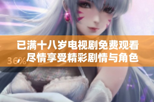 已满十八岁电视剧免费观看，尽情享受精彩剧情与角色发展体验