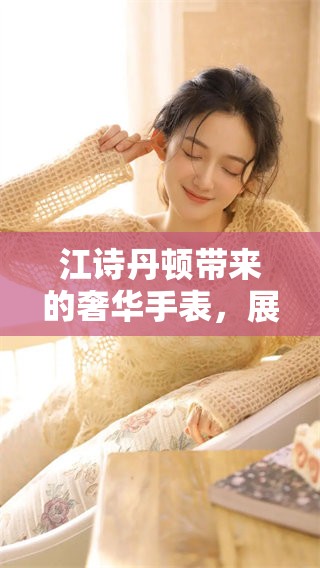 江诗丹顿带来的奢华手表，展现了无与伦比的经典与优雅魅力