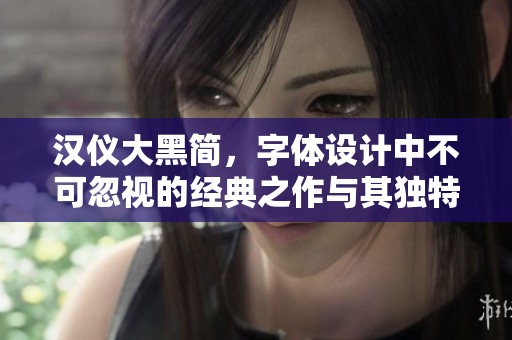 汉仪大黑简，字体设计中不可忽视的经典之作与其独特魅力