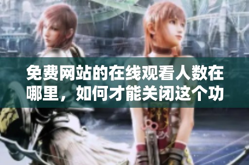 免费网站的在线观看人数在哪里，如何才能关闭这个功能呢