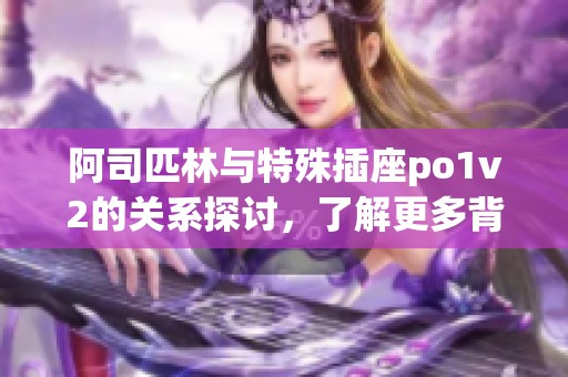 阿司匹林与特殊插座po1v2的关系探讨，了解更多背后的秘密与应用