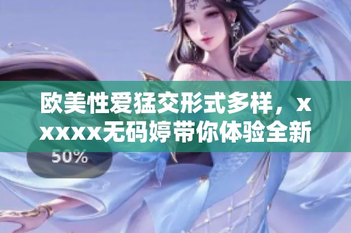 欧美性爱猛交形式多样，xxxxx**婷带你体验全新境界