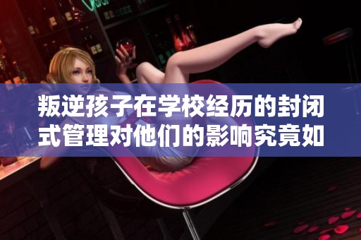 叛逆孩子在学校经历的封闭式管理对他们的影响究竟如何
