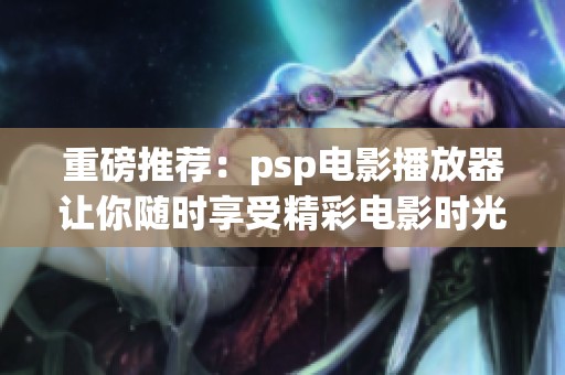 重磅推荐：psp电影播放器让你随时享受精彩电影时光
