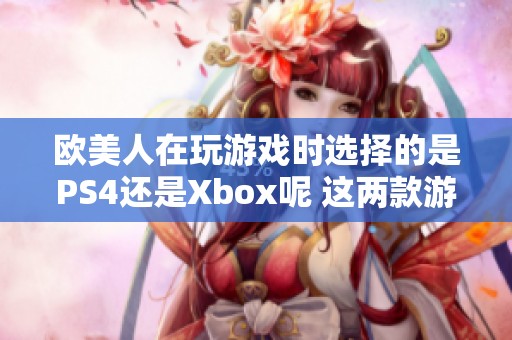 欧美人在玩游戏时选择的是PS4还是Xbox呢 这两款游戏主机究竟谁更受欢迎
