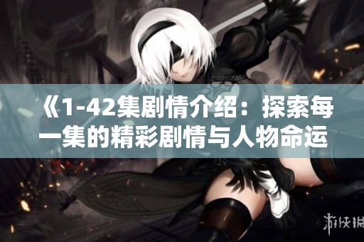 《1-42集剧情介绍：探索每一集的精彩剧情与人物命运》